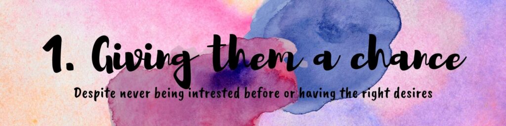 1. giving them a chance despite never being interested or having the right desires