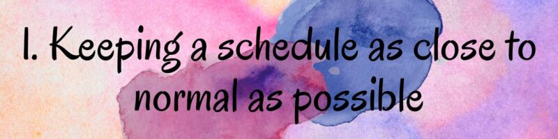 1. Keeping A Schedule as Close to Normal as Possible 1. Keeping A Schedule as Close to Normal as Possible