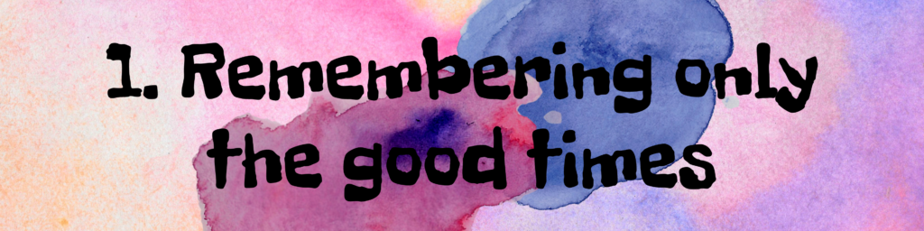 1. Remembering only the good times 1. Remembering only the good times