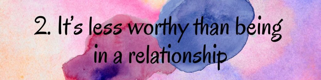 2. It’s less worthy than being in a relationship 2. It’s less worthy than being in a relationship