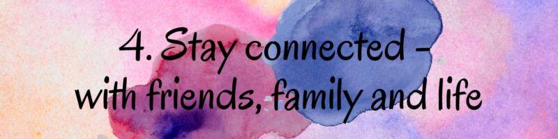 4. Stay connected - with friends, family and life 4. Stay connected - with friends, family and life