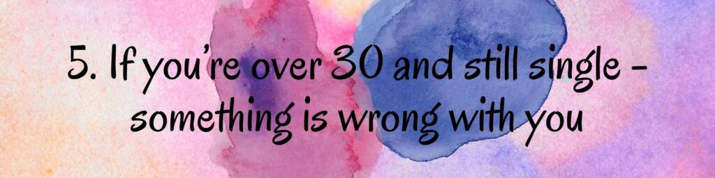 5. If you’re over 30 and still single - something is wrong with you 5. If you’re over 30 and still single - something is wrong with you