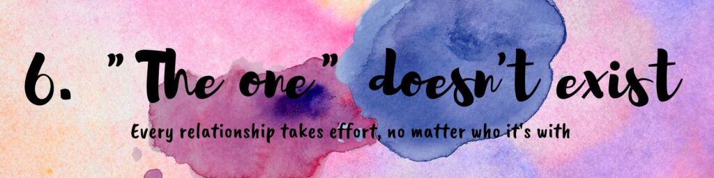 6. the one doesn't exist every relationship takes effort no matter who its with