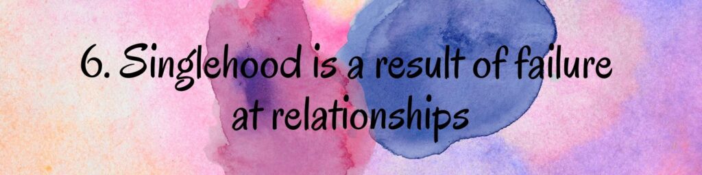 6. Singlehood is a result of failure at relationships 6. Singlehood is a result of failure at relationships