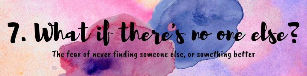7. what if there's no one else the fear of never finding someone else or something better