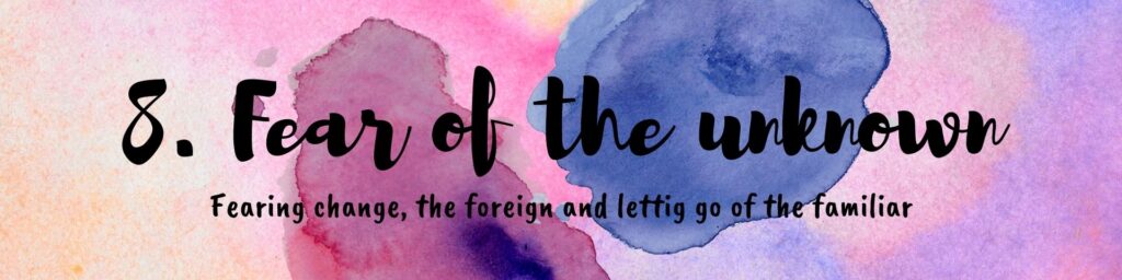 8. fears of the unknown fearing change, the foreign and letting go of the familiar