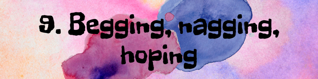 9. Begging, nagging, hoping 9. Begging, nagging, hoping