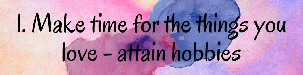 1. Make time for the things you love - attain hobbies 1. Make time for the things you love - attain hobbies