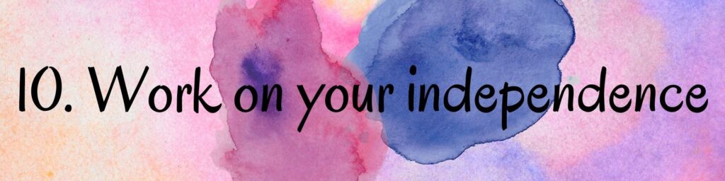 10. Work on your independence 10. Work on your independence
