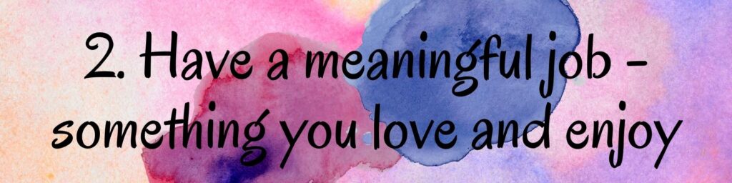2. Have a meaningful job - something you love and enjoy 2. Have a meaningful job - something you love and enjoy