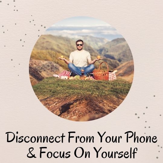 3. Try to disconnect from your phone and just focus on yourself 3. Try to disconnect from your phone and just focus on yourself