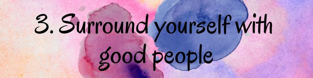 3. Surround yourself with good people 3. Surround yourself with good people