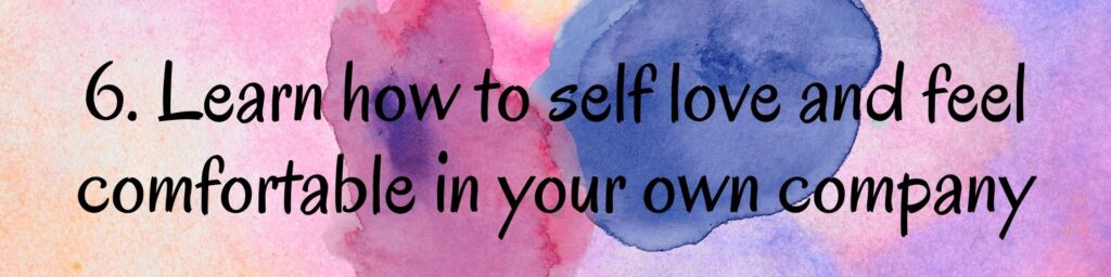 6. Learn how to self love and feel comfortable in your own company 6. Learn how to self love and feel comfortable in your own company