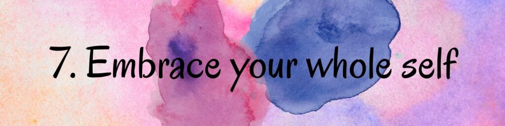 7. Embrace your whole self 7. Embrace your whole self