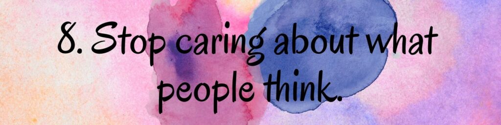 8. Stop caring about what people think 8. Stop caring about what people think